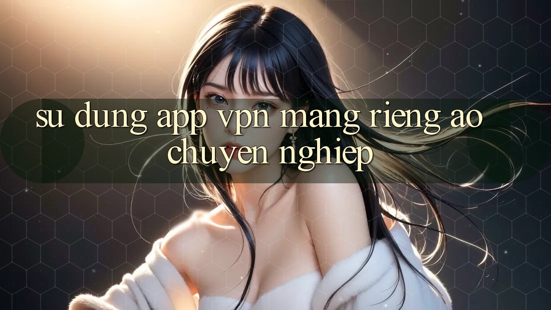 Sử dụng app VPN (Mạng riêng ảo) chuyên nghiệp Sử dụng app VPN (Mạng riêng ảo) chuyên nghiệp