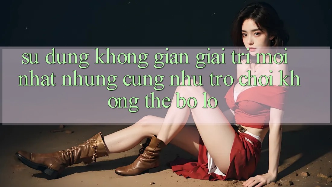 Sử dụng không gian giải trí mới nhất: Những cũng như trò chơi không thể bỏ lỡ Sử dụng không gian giải trí mới nhất: Những cũng như trò chơi không thể bỏ lỡ