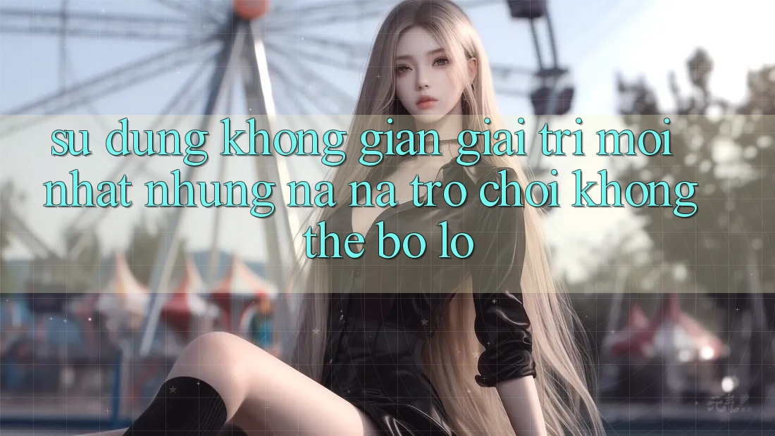 Sử dụng không gian giải trí mới nhất: Những na ná trò chơi không thể bỏ lỡ