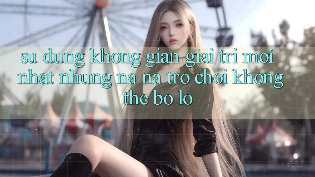 Sử dụng không gian giải trí mới nhất: Những na ná trò chơi không thể bỏ lỡ