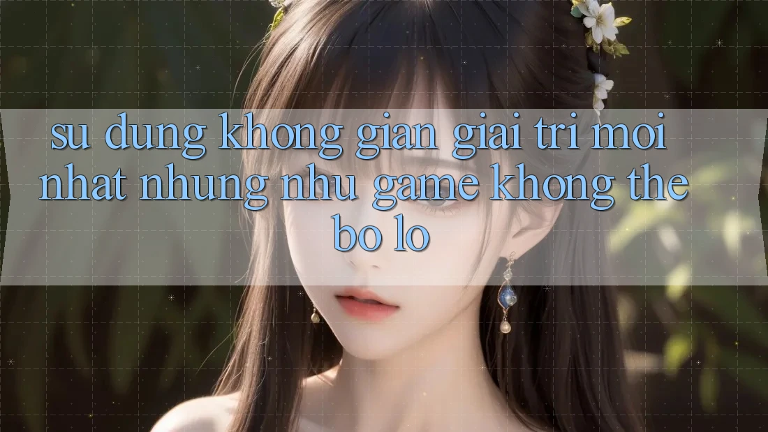 Sử dụng không gian giải trí mới nhất: Những như game không thể bỏ lỡ