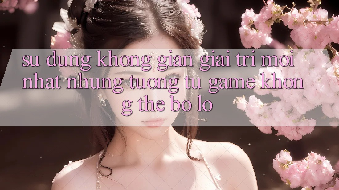 Sử dụng không gian giải trí mới nhất: Những tương tự game không thể bỏ lỡ