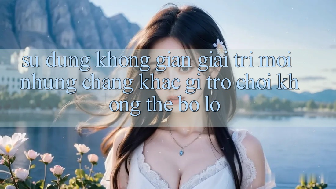 Sử dụng không gian giải trí mới: Những chẳng khác gì trò chơi không thể bỏ lỡ
