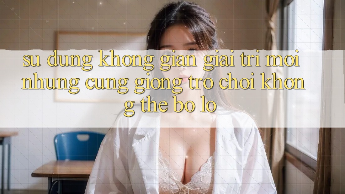 Sử dụng không gian giải trí mới: Những cũng giống trò chơi không thể bỏ lỡ Sử dụng không gian giải trí mới: Những cũng giống trò chơi không thể bỏ lỡ