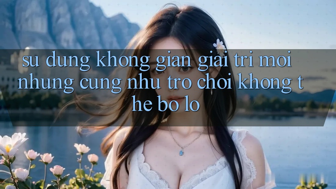 Sử dụng không gian giải trí mới: Những cũng như trò chơi không thể bỏ lỡ