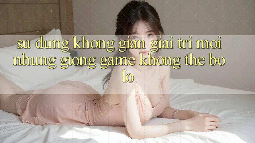 Sử dụng không gian giải trí mới: Những giống game không thể bỏ lỡ