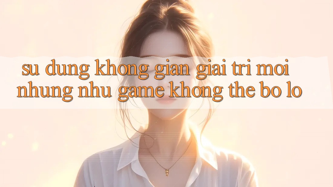 Sử dụng không gian giải trí mới: Những như game không thể bỏ lỡ