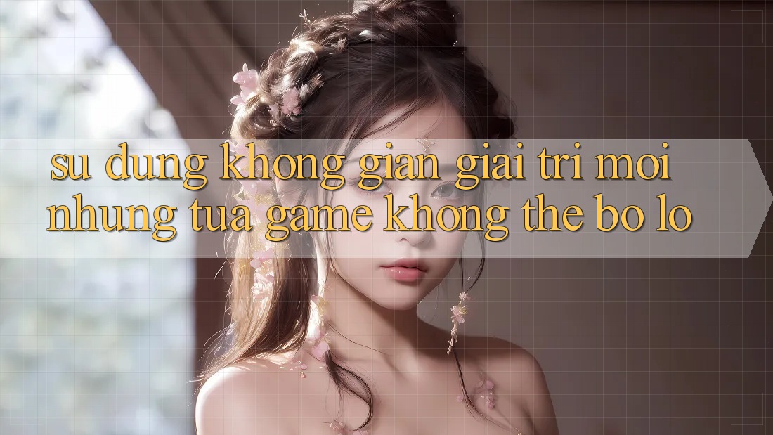 Sử dụng không gian giải trí mới: Những tựa game không thể bỏ lỡ Sử dụng không gian giải trí mới: Những tựa game không thể bỏ lỡ