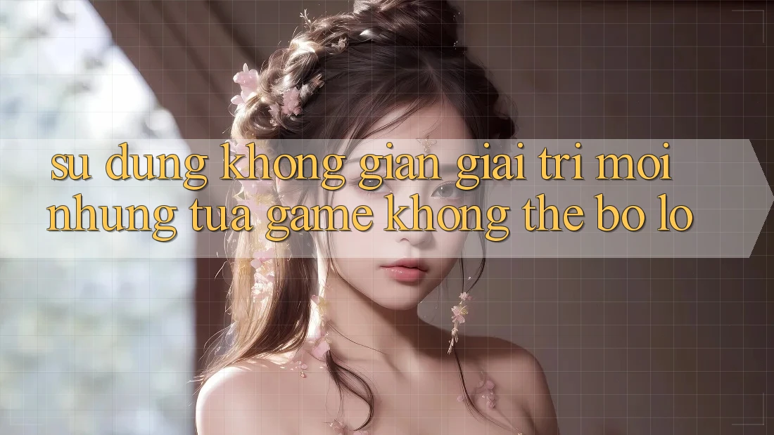Sử dụng không gian giải trí mới: Những tựa game không thể bỏ lỡ