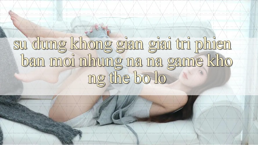 Sử dụng không gian giải trí phiên bản mới: Những na ná game không thể bỏ lỡ