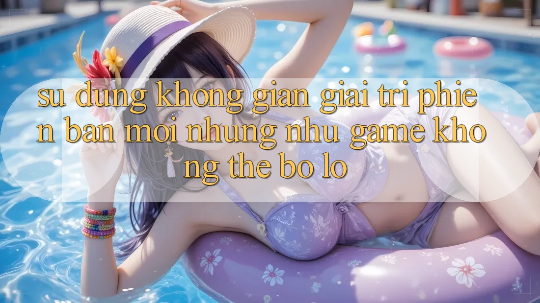 Sử dụng không gian giải trí phiên bản mới: Những như game không thể bỏ lỡ