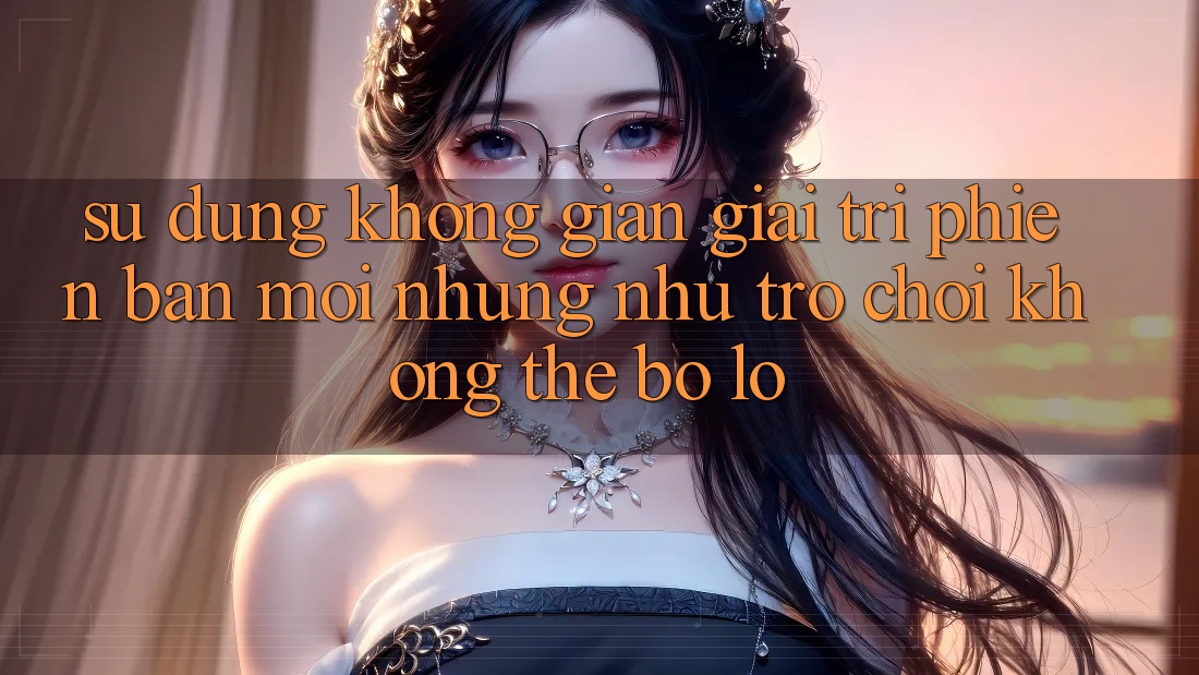 Sử dụng không gian giải trí phiên bản mới: Những như trò chơi không thể bỏ lỡ Sử dụng không gian giải trí phiên bản mới: Những như trò chơi không thể bỏ lỡ