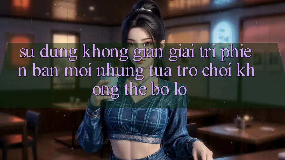 Sử dụng không gian giải trí phiên bản mới: Những tựa trò chơi không thể bỏ lỡ