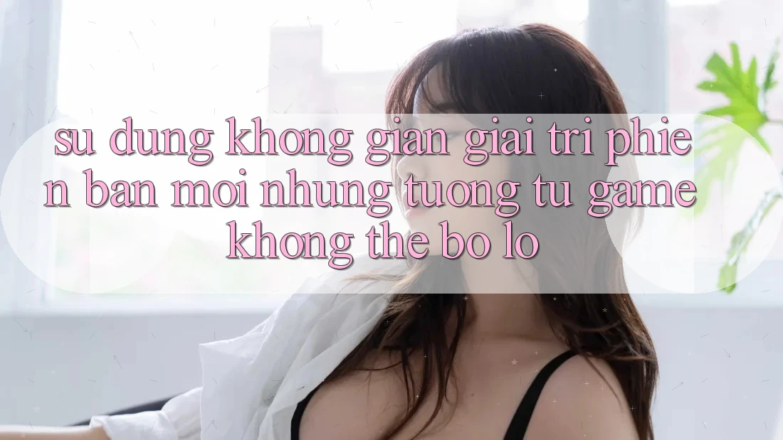 Sử dụng không gian giải trí phiên bản mới: Những tương tự game không thể bỏ lỡ