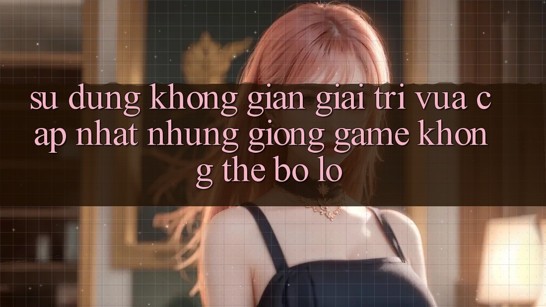 Sử dụng không gian giải trí vừa cập nhật: Những giống game không thể bỏ lỡ