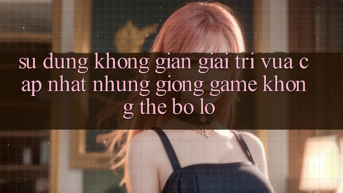 Sử dụng không gian giải trí vừa cập nhật: Những giống game không thể bỏ lỡ