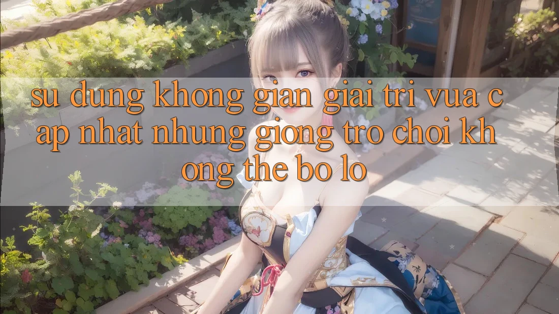 Sử dụng không gian giải trí vừa cập nhật: Những giống trò chơi không thể bỏ lỡ