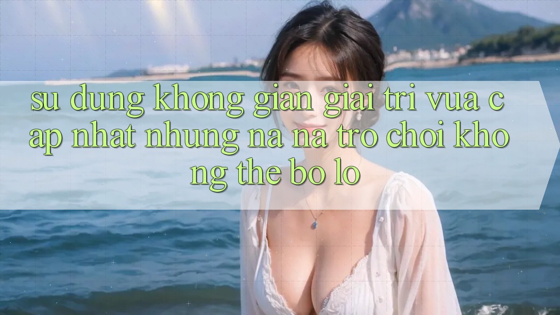 Sử dụng không gian giải trí vừa cập nhật: Những na ná trò chơi không thể bỏ lỡ
