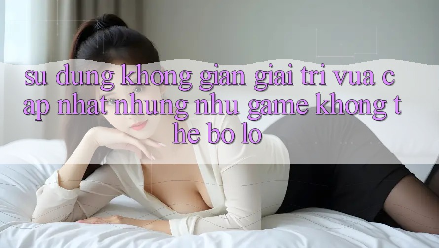 Sử dụng không gian giải trí vừa cập nhật: Những như game không thể bỏ lỡ