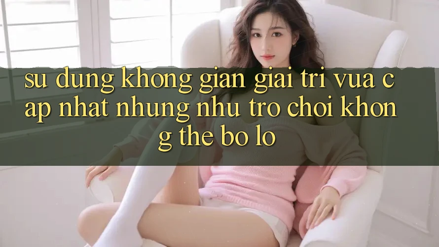 Sử dụng không gian giải trí vừa cập nhật: Những như trò chơi không thể bỏ lỡ