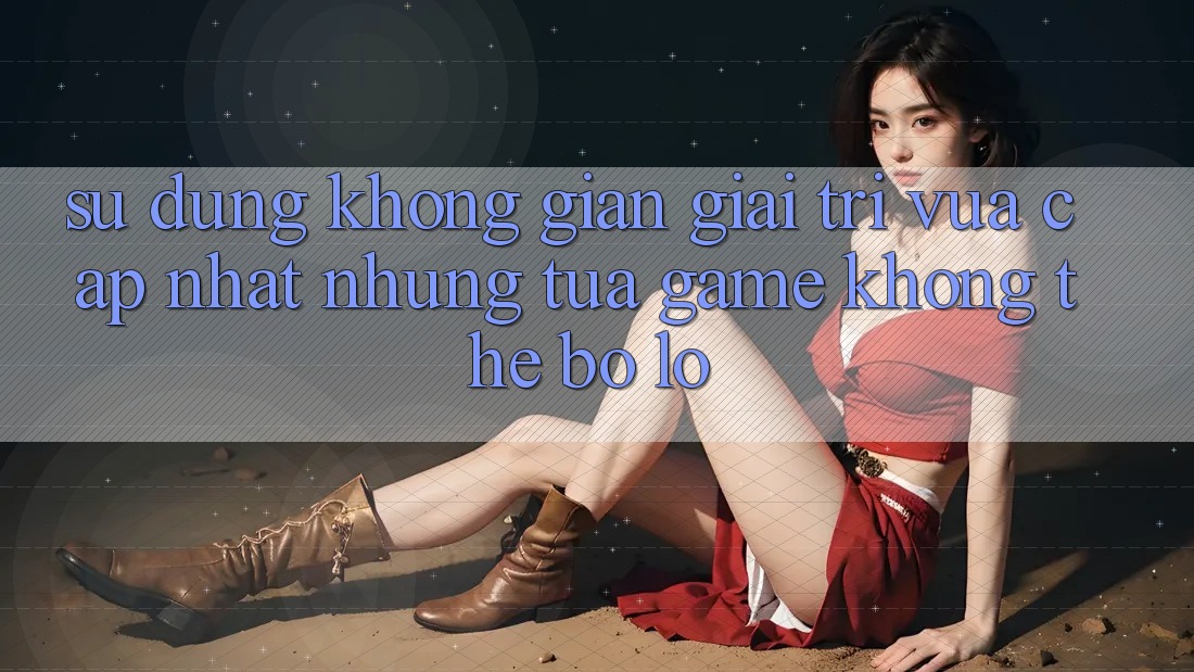 Sử dụng không gian giải trí vừa cập nhật: Những tựa game không thể bỏ lỡ Sử dụng không gian giải trí vừa cập nhật: Những tựa game không thể bỏ lỡ