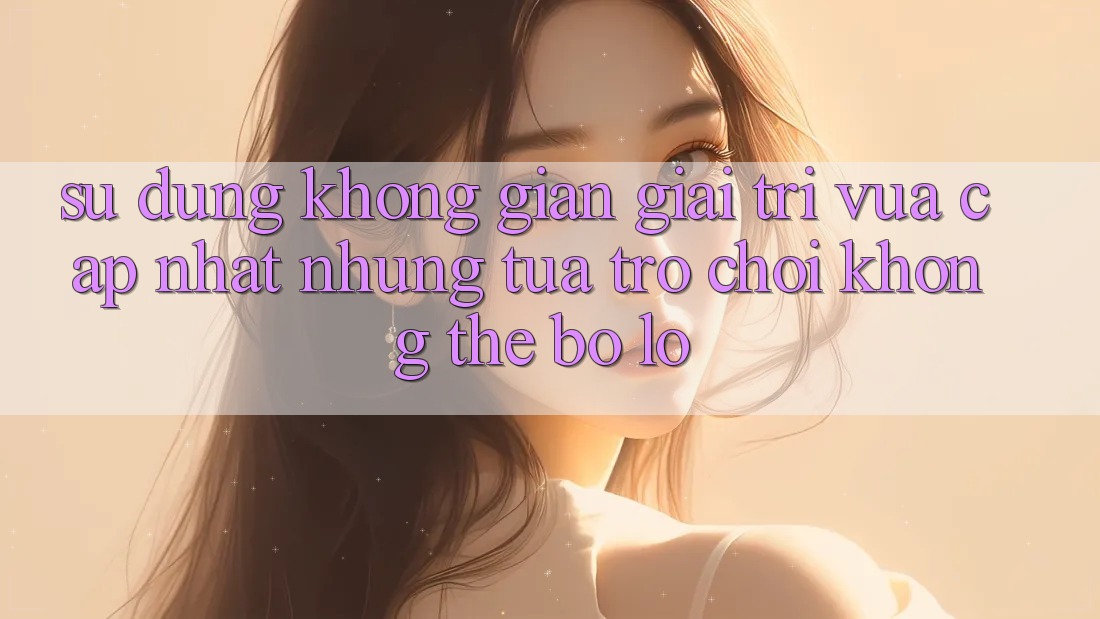 Sử dụng không gian giải trí vừa cập nhật: Những tựa trò chơi không thể bỏ lỡ Sử dụng không gian giải trí vừa cập nhật: Những tựa trò chơi không thể bỏ lỡ