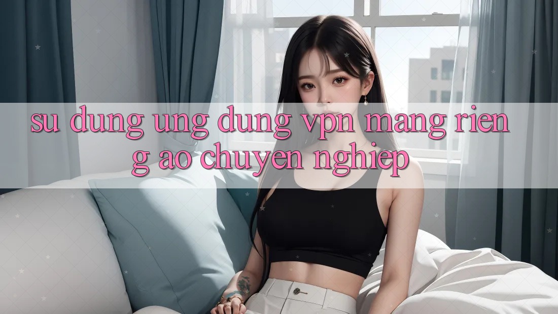 Sử dụng ứng dụng VPN (Mạng riêng ảo) chuyên nghiệp