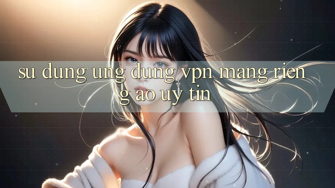 Sử dụng ứng dụng VPN (Mạng riêng ảo) uy tín