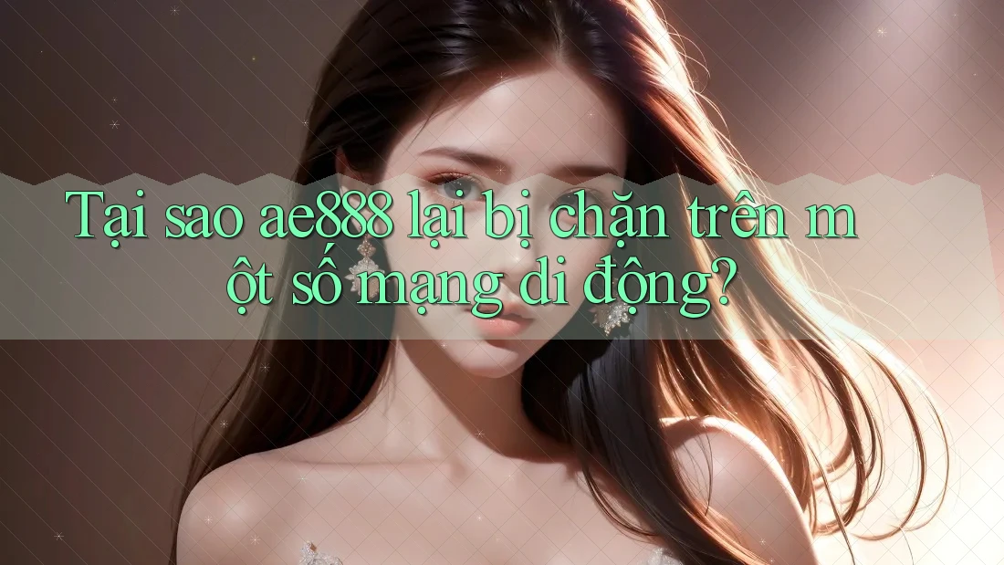 Tại sao ae888 lại bị chặn trên một số mạng di động?