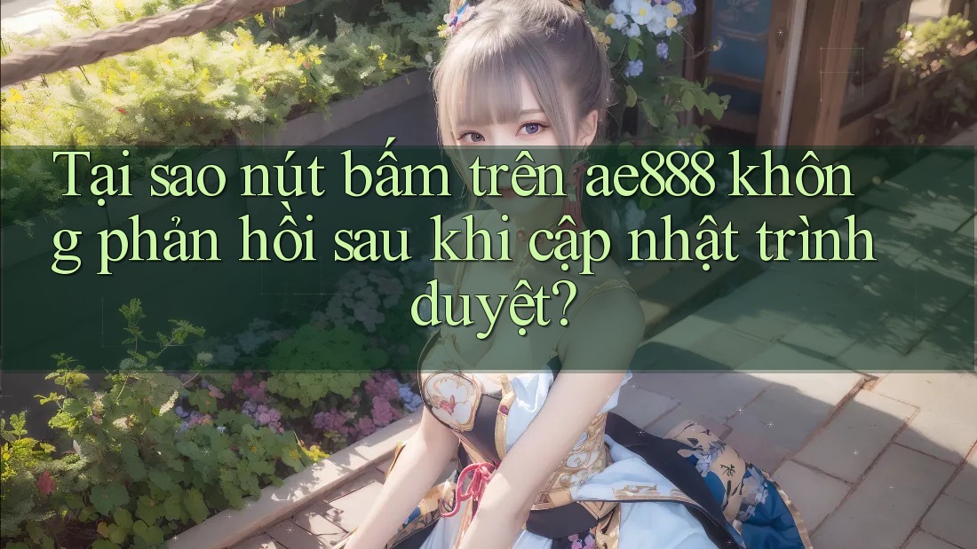 Tại sao nút bấm trên ae888 không phản hồi sau khi cập nhật trình duyệt?