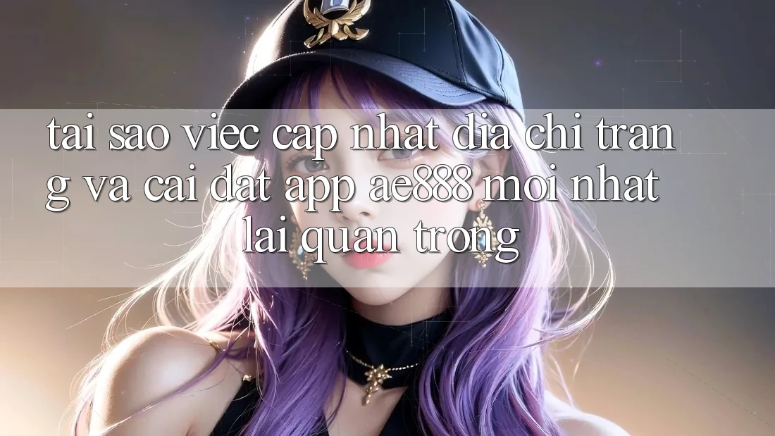 Tại sao việc cập nhật địa chỉ trang và cài đặt app AE888 mới nhất lại quan trọng?