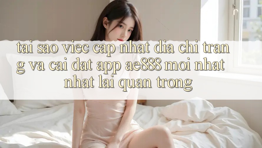 Tại sao việc cập nhật địa chỉ trang và cài đặt app AE888 mới nhất nhất lại quan trọng? Tại sao việc cập nhật địa chỉ trang và cài đặt app AE888 mới nhất nhất lại quan trọng?