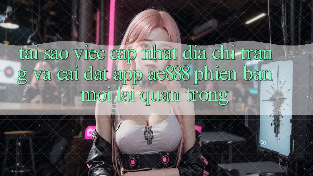 Tại sao việc cập nhật địa chỉ trang và cài đặt app AE888 phiên bản mới lại quan trọng? Tại sao việc cập nhật địa chỉ trang và cài đặt app AE888 phiên bản mới lại quan trọng?