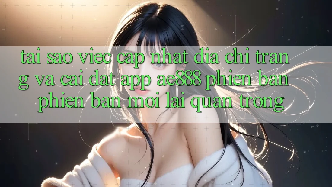 Tại sao việc cập nhật địa chỉ trang và cài đặt app AE888 phiên bản phiên bản mới lại quan trọng?