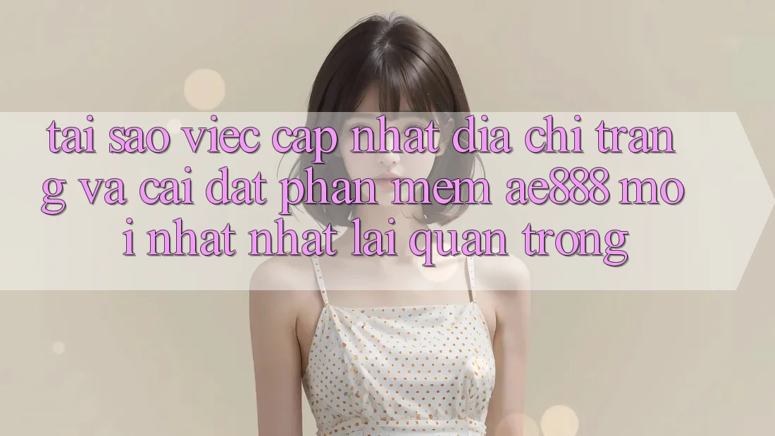 Tại sao việc cập nhật địa chỉ trang và cài đặt phần mềm AE888 mới nhất nhất lại quan trọng?