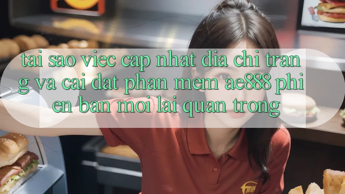 Tại sao việc cập nhật địa chỉ trang và cài đặt phần mềm AE888 phiên bản mới lại quan trọng?