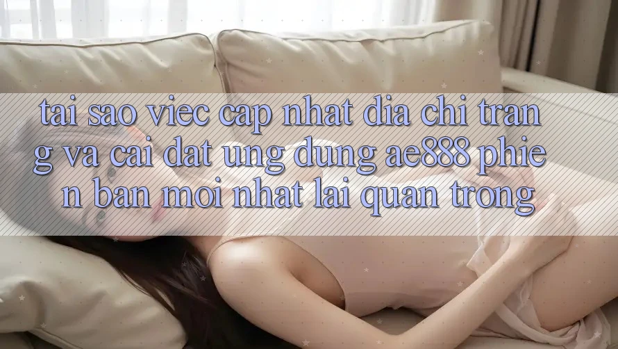 Tại sao việc cập nhật địa chỉ trang và cài đặt ứng dụng AE888 phiên bản mới nhất lại quan trọng? Tại sao việc cập nhật địa chỉ trang và cài đặt ứng dụng AE888 phiên bản mới nhất lại quan trọng?