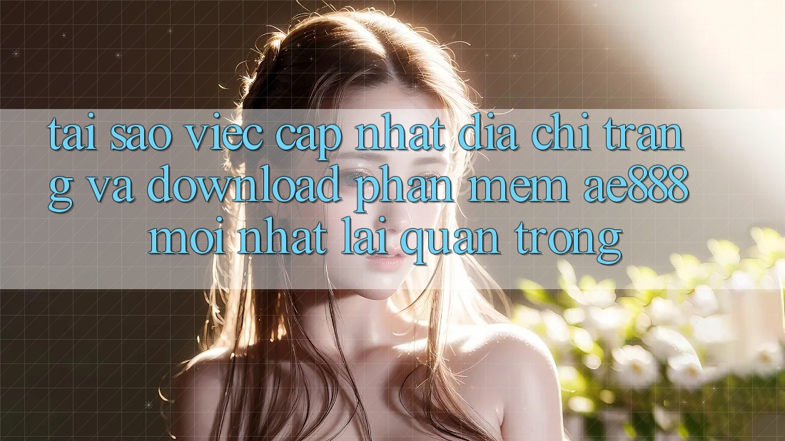 Tại sao việc cập nhật địa chỉ trang và download phần mềm AE888 mới nhất lại quan trọng?