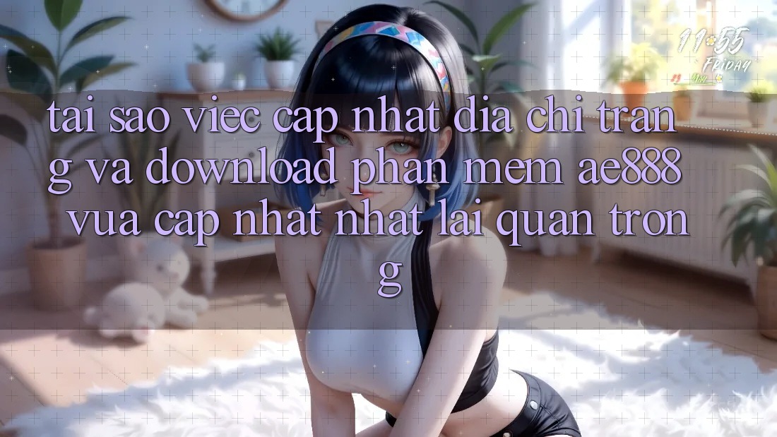 Tại sao việc cập nhật địa chỉ trang và download phần mềm AE888 vừa cập nhật nhất lại quan trọng?