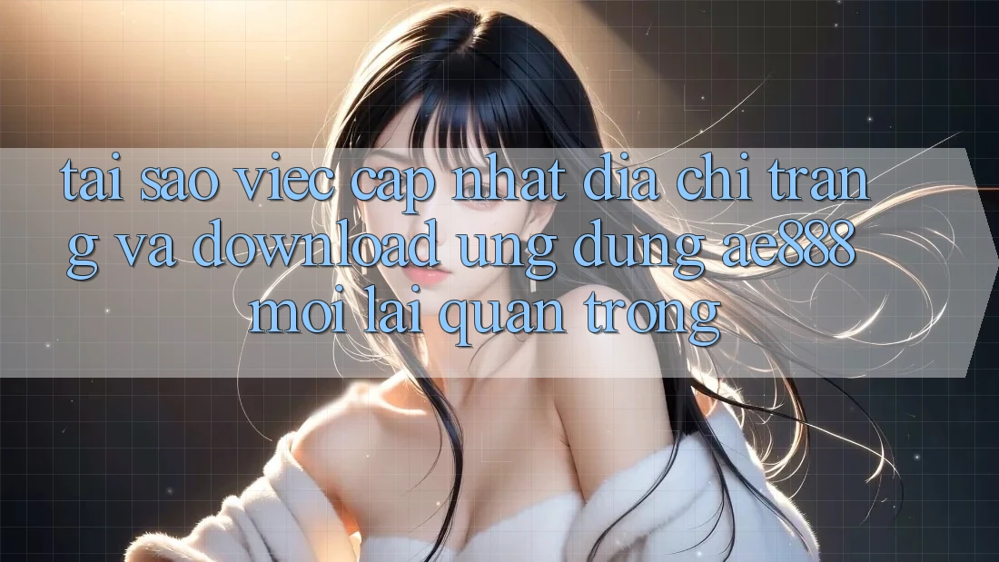 Tại sao việc cập nhật địa chỉ trang và download ứng dụng AE888 mới lại quan trọng? Tại sao việc cập nhật địa chỉ trang và download ứng dụng AE888 mới lại quan trọng?