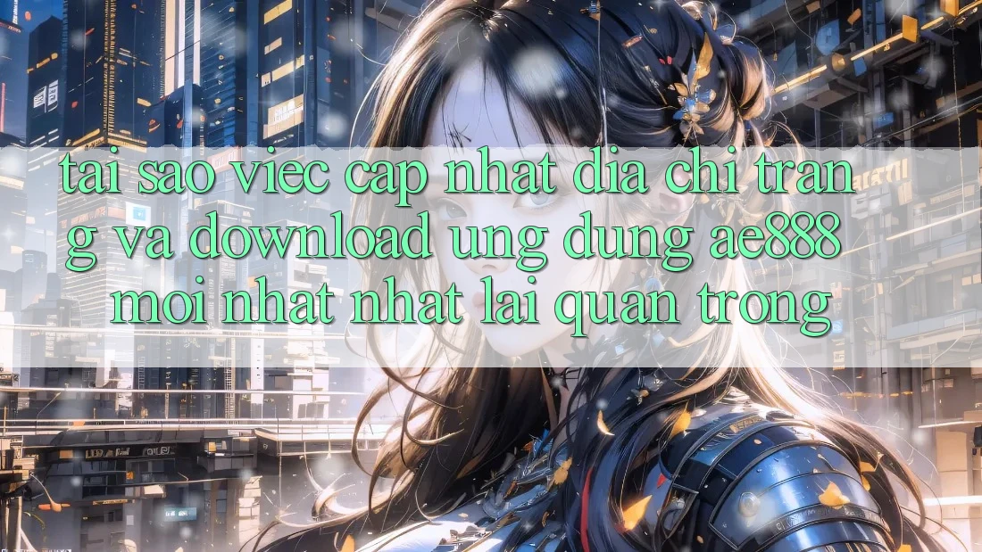 Tại sao việc cập nhật địa chỉ trang và download ứng dụng AE888 mới nhất nhất lại quan trọng?