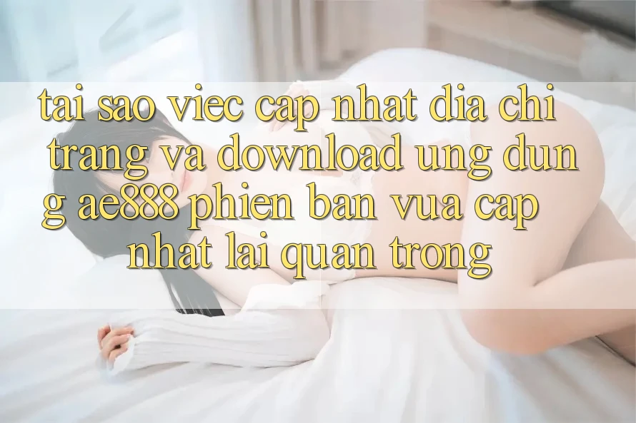 Tại sao việc cập nhật địa chỉ trang và download ứng dụng AE888 phiên bản vừa cập nhật lại quan trọng? Tại sao việc cập nhật địa chỉ trang và download ứng dụng AE888 phiên bản vừa cập nhật lại quan trọng?
