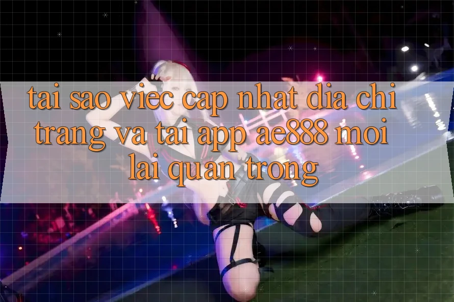 Tại sao việc cập nhật địa chỉ trang và tải app AE888 mới lại quan trọng? Tại sao việc cập nhật địa chỉ trang và tải app AE888 mới lại quan trọng?