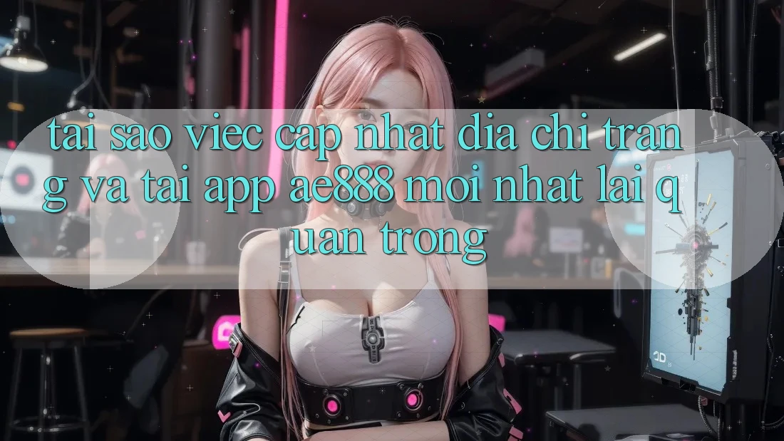 Tại sao việc cập nhật địa chỉ trang và tải app AE888 mới nhất lại quan trọng?