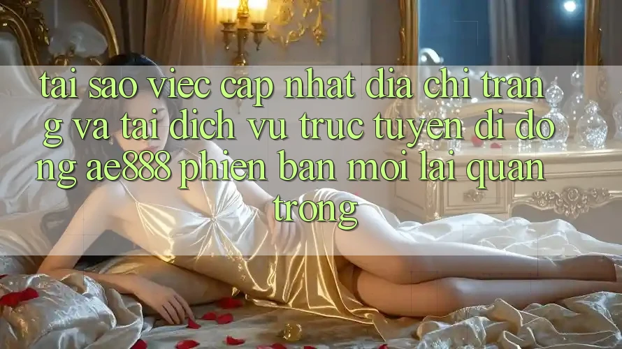 Tại sao việc cập nhật địa chỉ trang và tải dịch vụ trực tuyến di động AE888 phiên bản mới lại quan trọng?