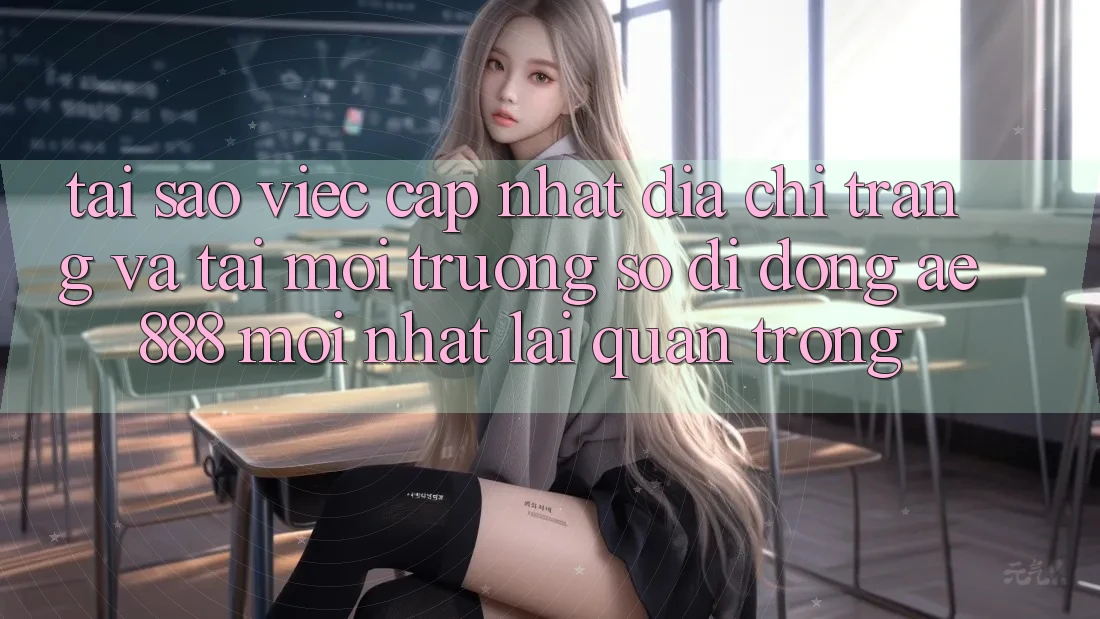 Tại sao việc cập nhật địa chỉ trang và tải môi trường số di động AE888 mới nhất lại quan trọng?