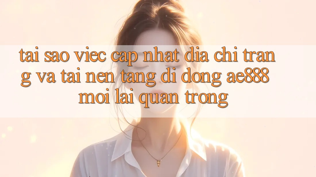 Tại sao việc cập nhật địa chỉ trang và tải nền tảng di động AE888 mới lại quan trọng?