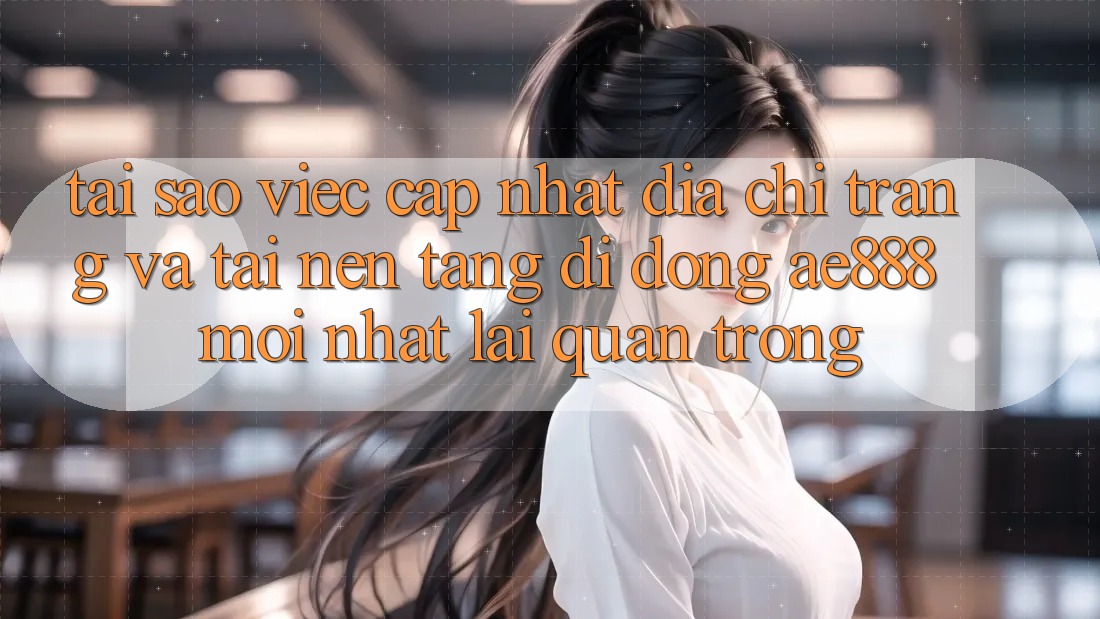 Tại sao việc cập nhật địa chỉ trang và tải nền tảng di động AE888 mới nhất lại quan trọng?