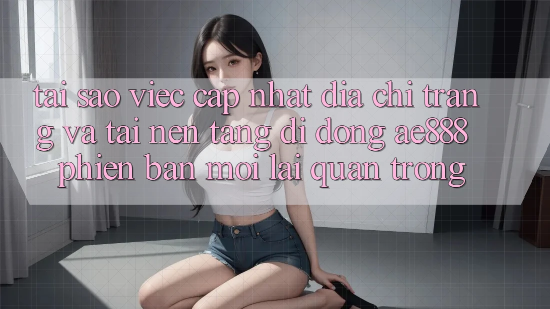 Tại sao việc cập nhật địa chỉ trang và tải nền tảng di động AE888 phiên bản mới lại quan trọng? Tại sao việc cập nhật địa chỉ trang và tải nền tảng di động AE888 phiên bản mới lại quan trọng?