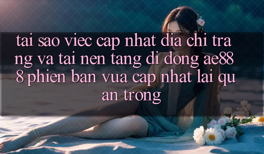 Tại sao việc cập nhật địa chỉ trang và tải nền tảng di động AE888 phiên bản vừa cập nhật lại quan trọng?